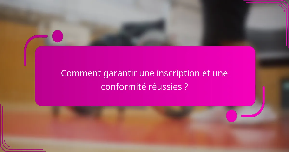 Comment garantir une inscription et une conformité réussies ?