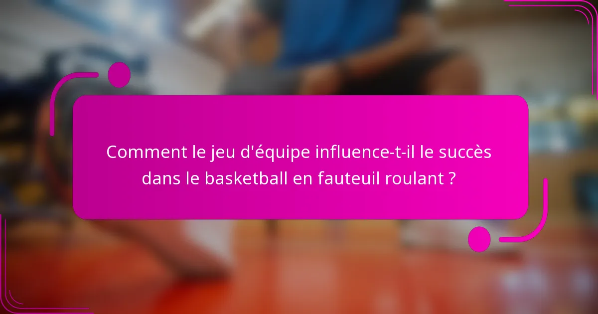 Comment le jeu d'équipe influence-t-il le succès dans le basketball en fauteuil roulant ?