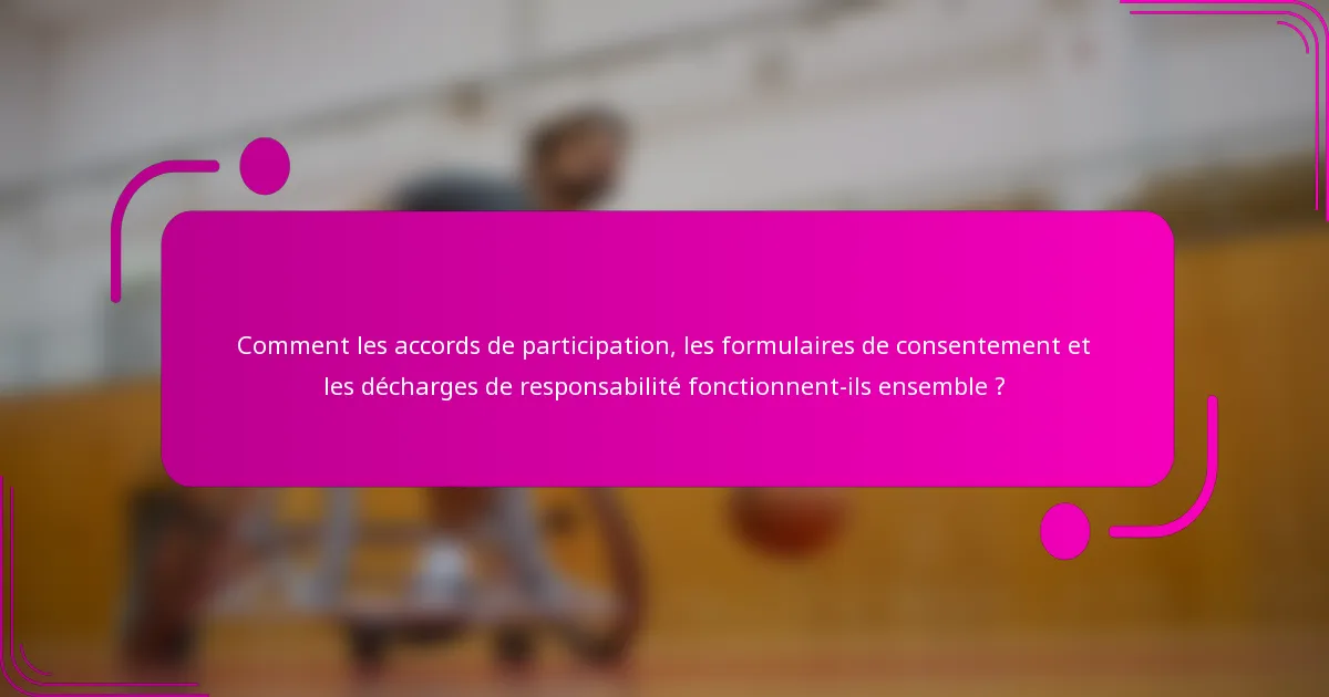 Comment les accords de participation, les formulaires de consentement et les décharges de responsabilité fonctionnent-ils ensemble ?