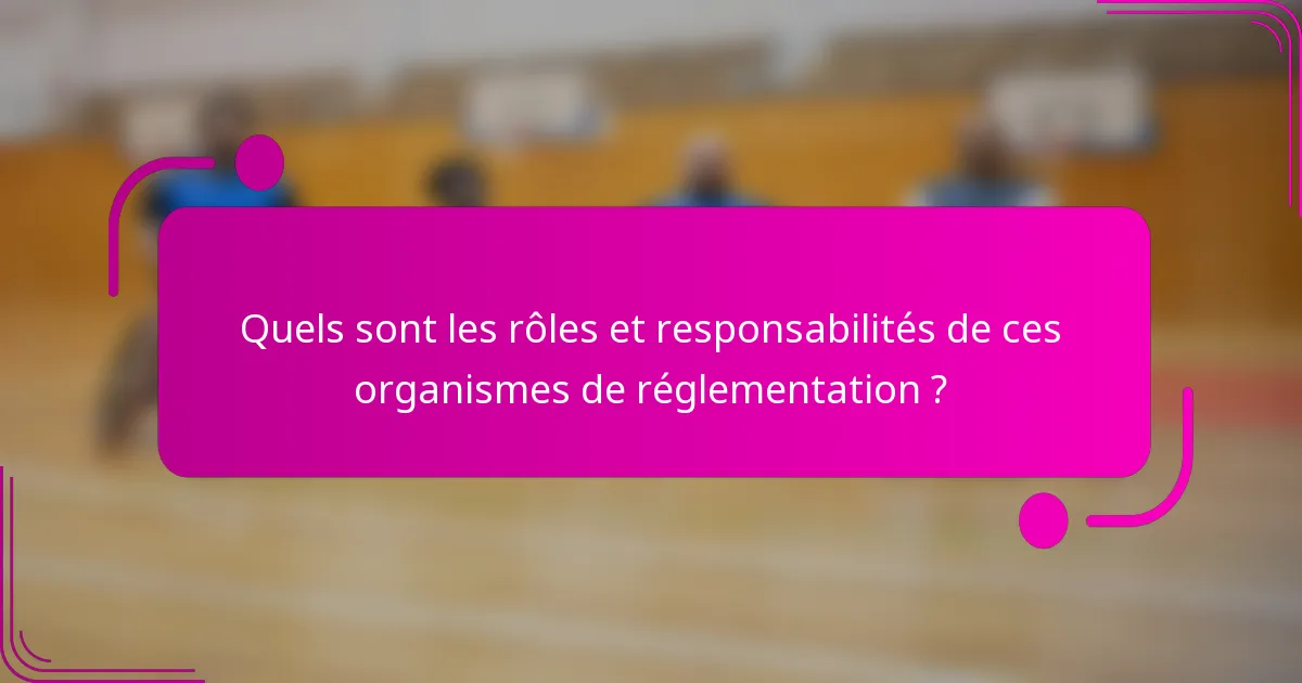 Quels sont les rôles et responsabilités de ces organismes de réglementation ?